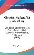 Christian, Markgraf Zu Brandenburg: Und Seiner Beiden Loblichen Stadte Bayreuth Und Culmbach Freud Und Leid, 1603-1655 (1859)