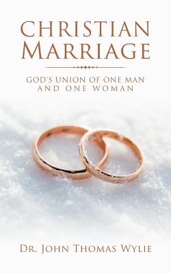 Christian Marriage: God's Union of One Man and One Woman - Wylie, John Thomas, Dr.