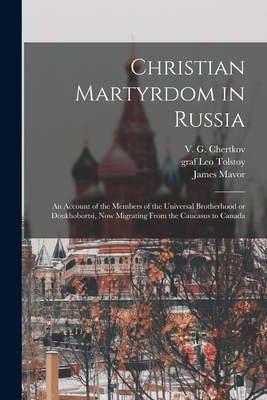 Christian Martyrdom in Russia [microform]: an Account of the Members of the Universal Brotherhood or Doukhobortsi, Now Migrating From the Caucasus to Canada - Chertkov, V G (Vladimir Grigorevich) (Creator), and Tolstoy, Leo Graf (Creator), and Mavor, James 1854-1925