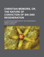 Christian Memoirs, Or, the Nature of Conviction of Sin and Regeneration: Illustrated in Narratives