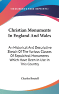 Christian Monuments In England And Wales: An Historical And Descriptive Sketch Of The Various Classes Of Sepulchral Monuments Which Have Been In Use In This Country