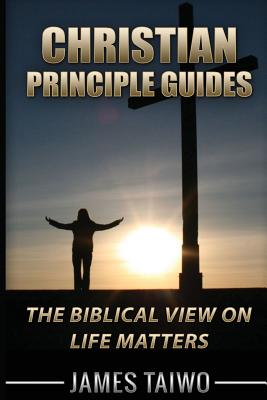 Christian Principle Guides: The Biblical View on Life Matters - Taiwo, James