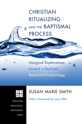Christian Ritualizing and the Baptismal Process: Liturgical Explorations Toward a Realized Baptismal Ecclesiology - Smith, Susan Marie, and Weil, Louis (Foreword by)