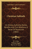 Christian Sabbath: Its History, Authority, Duties, Benefits And Civil Relations, A Series Of Discourses (1862)