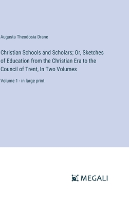 Christian Schools and Scholars; Or, Sketches of Education from the Christian Era to the Council of Trent, In Two Volumes: Volume 1 - in large print - Drane, Augusta Theodosia