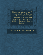 Christian Science: Man's Dominion Over Evil: A Lecture Delivered At Emerson Hall, Harvard University, March 16, 1908