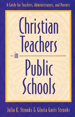 Christian Teachers in Public Schools: A Guide for Teachers, Administrators, and Parents - Stronks, Julia K, and Stronks, Gloria Goris