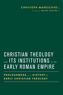 Christian Theology and Its Institutions in the Early Roman Empire: Prolegomena to a History of Early Christian Theology - Markschies, Christoph, and Coppins, Wayne (Translated by), and Gathercole, Simon (Editor)