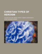 Christian Types of Heroism: A study of the heroic spirit under Christianity