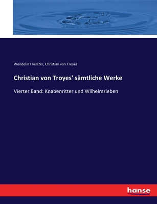 Christian von Troyes' s?mtliche Werke: Vierter Band: Knabenritter und Wilhelmsleben - Foerster, Wendelin, and Von Troyes, Christian