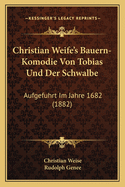 Christian Weife's Bauern-Komodie Von Tobias Und Der Schwalbe: Aufgefuhrt Im Jahre 1682 (1882)