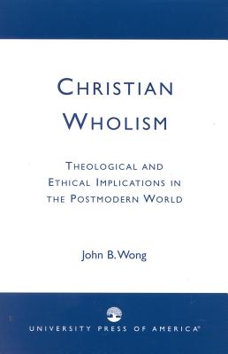 Christian Wholism: Theological and Ethical Implications in the Postmodern World - Wong, John B, MD