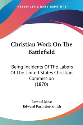 Christian Work On The Battlefield: Being Incidents Of The Labors Of The United States Christian Commission (1870) - Moss, Lemuel, and Smith, Edward Parmelee