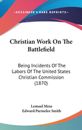 Christian Work on the Battlefield: Being Incidents of the Labors of the United States Christian Commission (1870)