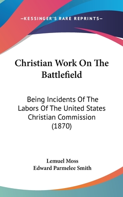 Christian Work on the Battlefield: Being Incidents of the Labors of the United States Christian Commission (1870) - Moss, Lemuel, and Smith, Edward Parmelee