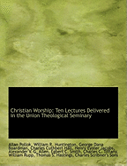 Christian Worship: Ten Lectures Delivered in the Union Theological Seminary