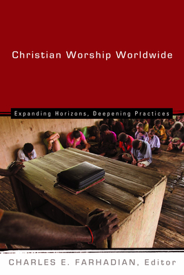 Christian Worship Worldwide: Expanding Horizons, Deepening Practices - Farhadian, Charles E (Editor)