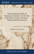 Christiani Hugenii Libellus de Ratiociniis in Ludo ale. Or, the Value of all Chances in Games of Fortune; ... Mathematically Demonstrated