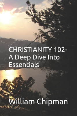 Christianity 102: A Deep Dive Into Essentials - Chipman, William G