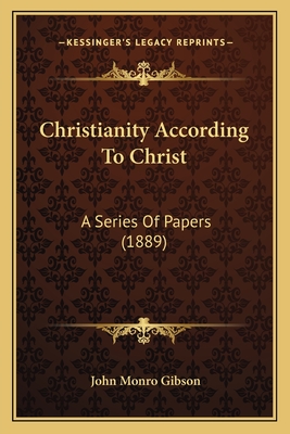 Christianity According to Christ: A Series of Papers (1889) - Gibson, John Monro