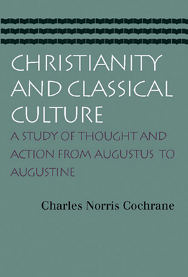 Christianity and Classical Culture: A Study of Thought and Action from Augustus to Augustine - Cochrane, Charles Norris