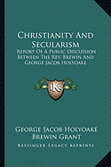 Christianity And Secularism: Report Of A Public Discussion Between The Rev. Brewin And George Jacob Holyoake - Holyoake, George Jacob, and Grant, Brewin