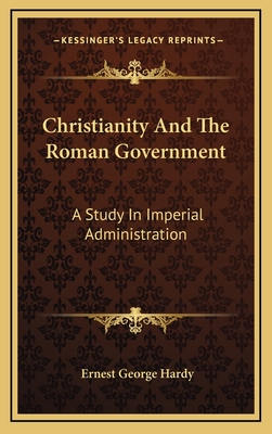 Christianity And The Roman Government: A Study In Imperial Administration - Hardy, Ernest George