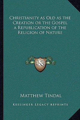 Christianity as Old as the Creation or the Gospel a Republication of the Religion of Nature - Tindal, Matthew