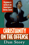 Christianity on the Offense: Responding to the Beliefs and Assumptions of Spiritual Seekers - Story, Dan