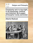 Christianity set in a True Light, in XII Discourses, Political and Historical. By a Pagan Philosopher Newly Converted