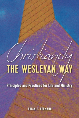 Christianity the Wesleyan Way: Principles and Practices for Life and Ministry - Germano, Brian E