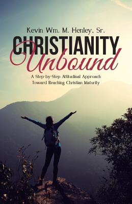 Christianity Unbound: A Step-by-Step Attitudinal Approach Toward Reaching Christian Maturity - Henley, Kevin Wm M, Sr.