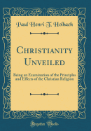 Christianity Unveiled: Being an Examination of the Principles and Effects of the Christian Religion (Classic Reprint)