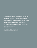 Christianity Vindicated, in Seven Discourses on the External Evidences of the New Testament, with a Concluding Dissertation