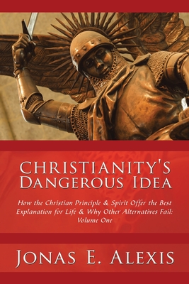 Christianity's Dangerous Idea: How the Christian Principle & Spirit Offer the Best Explanation for Life & Why Other Alternatives Fail: Volume One - Alexis, Jonas E