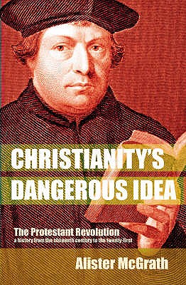 Christianity's Dangerous Idea: The Protestant Revolution - A History From The Sixteenth Century To The Twenty-First - McGrath, Alister, DPhil, DD