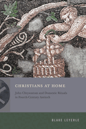 Christians at Home: John Chrysostom and Domestic Rituals in Fourth-Century Antioch