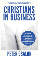 Christians In Business: 12 Biblical Principles To Create Wealth, Take Over The Marketplace And Grow A Successful Business: (An Economic Mandate For Wealth Creation In The 21st Century)