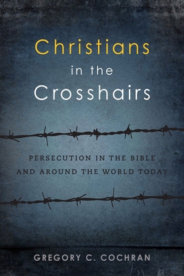 Christians in the Crosshairs: Persecution in the Bible and Around the World Today - Cochran, Gregory C