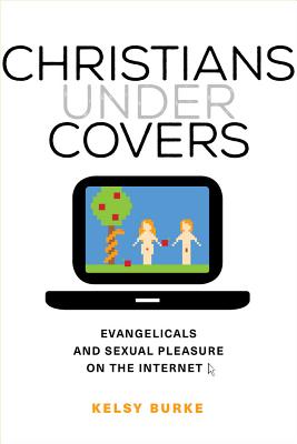 Christians Under Covers: Evangelicals and Sexual Pleasure on the Internet - Burke, Kelsy, Prof.