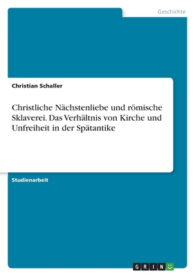 Christliche Nchstenliebe und rmische Sklaverei. Das Verhltnis von Kirche und Unfreiheit in der Sptantike - Schaller, Christian