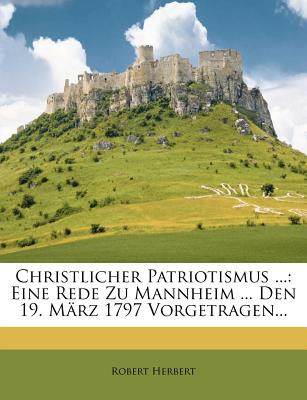 Christlicher Patriotismus ...: Eine Rede Zu Mannheim ... Den 19. Marz 1797 Vorgetragen - Herbert, Robert
