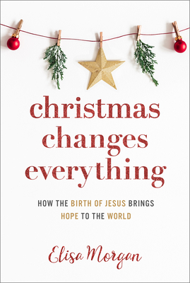 Christmas Changes Everything: How the Birth of Jesus Brings Hope to the World (a Biblical Character Study of Everyone Involved in the Nativity with Practical Application for Today) - Morgan, Elisa