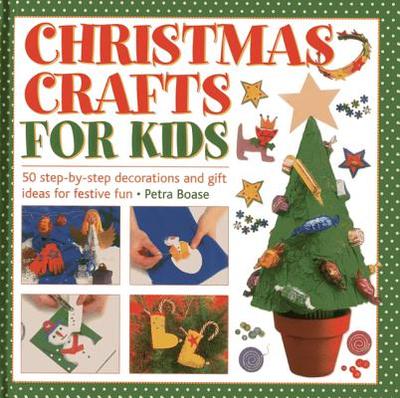 Christmas Crafts for Kids: 50 Step-By-Step Decorations and Gift Ideas for Festive Fun - Boase, Petra