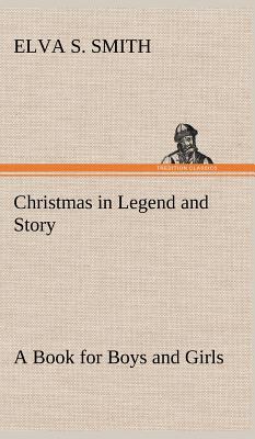 Christmas in Legend and Story A Book for Boys and Girls - Smith, Elva S