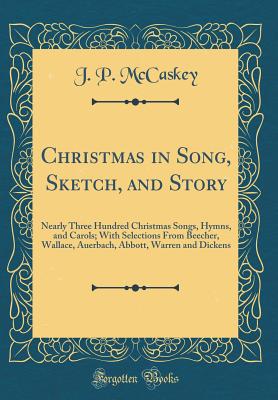 Christmas in Song, Sketch, and Story: Nearly Three Hundred Christmas Songs, Hymns, and Carols; With Selections from Beecher, Wallace, Auerbach, Abbott, Warren and Dickens (Classic Reprint) - McCaskey, J P