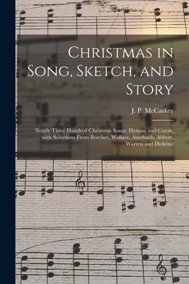 Christmas in Song, Sketch, and Story; Nearly Three Hundred Christmas Songs, Hymns, and Carols, With Selections From Beecher, Wallace, Auerbach, Abbott, Warren and Dickens - McCaskey, J P (John Piersol) 1837- (Creator)