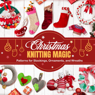 Christmas Knitting Magic: Patterns for Stockings, Ornaments, and Wreaths