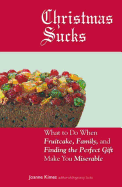 Christmas Sucks: What to Do When Fruitcake, Family, and Finding the Perfect Gift Make You Miserable