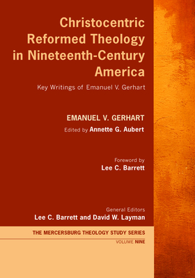 Christocentric Reformed Theology in Nineteenth-Century America: Key Writings of Emanuel V. Gerhart - Gerhart, Emanuel V, and Aubert, Annette G (Editor), and Barrett, Lee C (Editor)